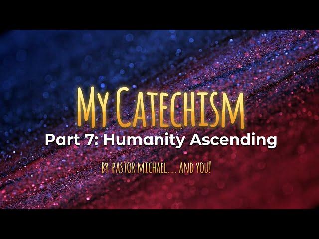 My Catechism Part 7: Humanity Ascending