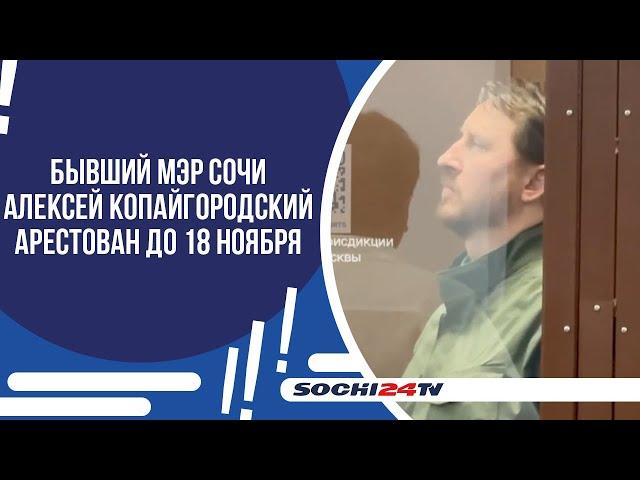 БЫВШИЙ МЭР СОЧИ АЛЕКСЕЙ КОПАЙГОРОДСКИЙ АРЕСТОВАН ДО 18 НОЯБРЯ