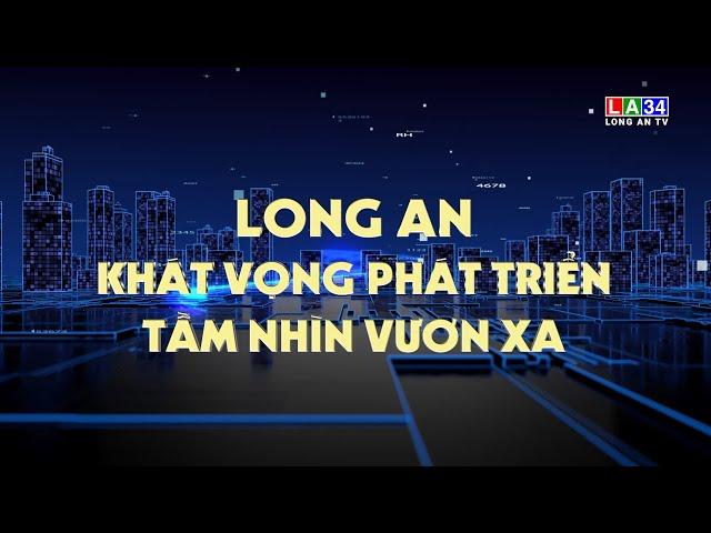 Phóng sự: Long An khát vọng phát triển - Tầm nhìn vươn xa | LONGAN TV