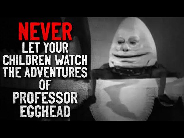 "NEVER let your children watch The Adventures of Professor Egghead" Creepypasta