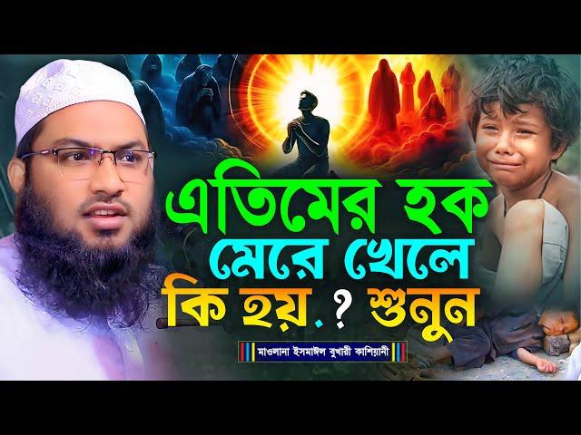 এতিমের হক মেরে খেলে কি হয়.? শুনুন┇মাওলানা ইসমাঈল বুখারী কাশিয়ানী┇Ismail Bukhari Kashian┇Bangla Waz