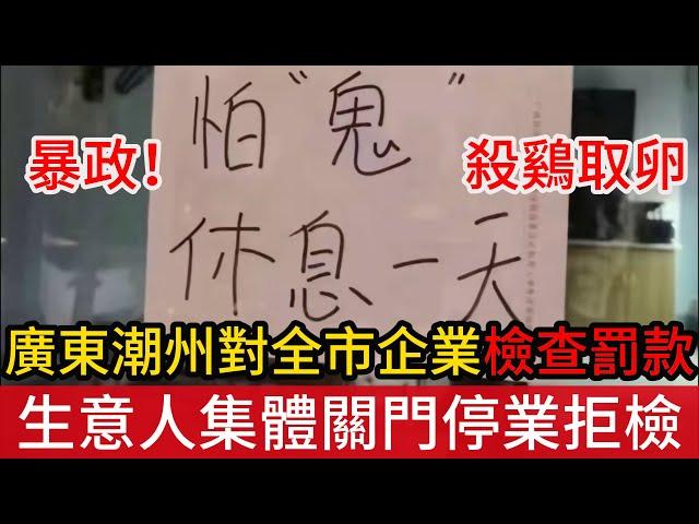 暴政殺鷄取卵！廣東潮州市對所有企業商戶進行安全檢查，罰款5萬起步引恐慌，全市生意人集體關門停業拒檢，外資跑完了就對内資下手？