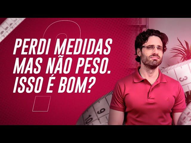 Perdi medidas, mas não peso. Isso é bom?