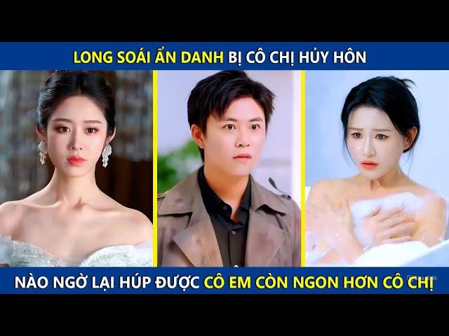 Long Soái Ẩn Danh Bị Cô Chị Hủy Hôn, Ai Ngờ Húp Đươc Cô Em Còn Ngon Hơn Cô Chị | review phim