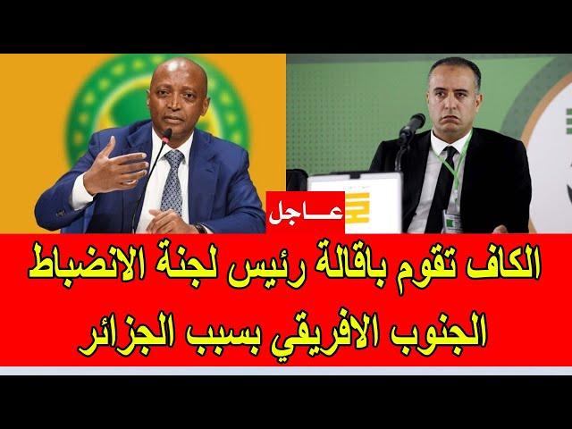 عاجل : الكاف تقوم باقالة رئيس لجنة الانضباط الجنوب الافريقي بسبب العقوبات على الجزائر