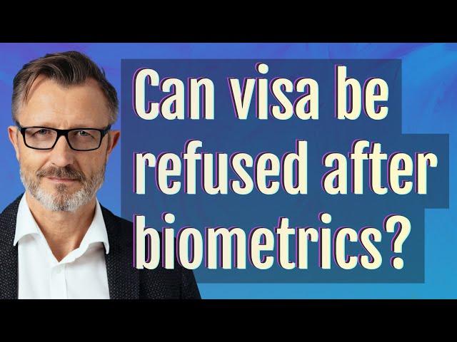 Can visa be refused after biometrics?