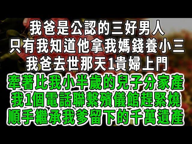 我爸是公認的三好男人，只有我知道他拿我媽錢養小三，我爸去世那天1貴婦上門，牽著比我小半歲的兒子分家產，我1個電話聯繫殯儀館趕緊燒，順手繼承我爹留下的千萬遺產#情感故事 #唯美頻道 #爽文