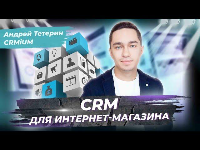 Как развивать интернет-магазин в 2022? CRM-система для E-Commerce. Андрей Тетерин из CRMiUM