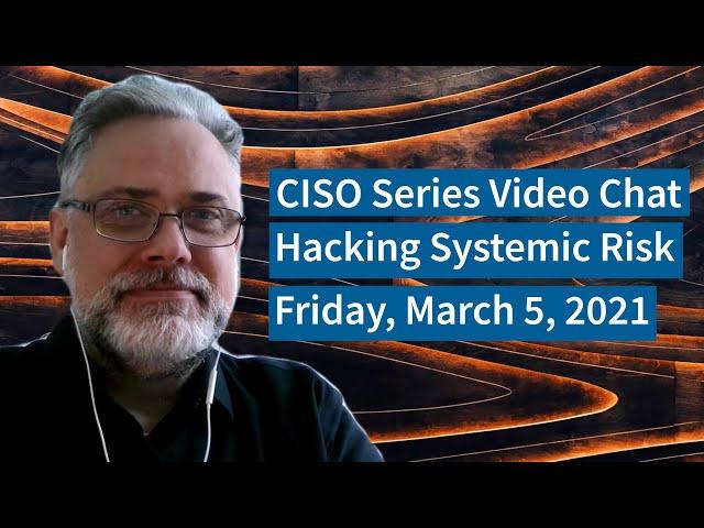 PREVIEW [3-5-21] Hacking Systemic Risk - CISO Series Video Chat