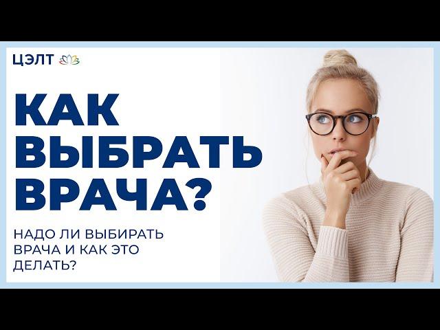Как выбрать врача?  Надо ли выбирать врача и как это делать? ЦЭЛТ.