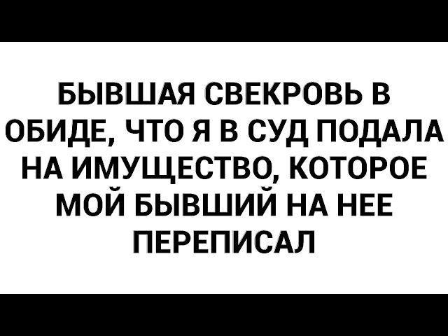 Бывшая свекровь в обиде, что я в суд подала на имущество, которое мой бывший на нее переписал