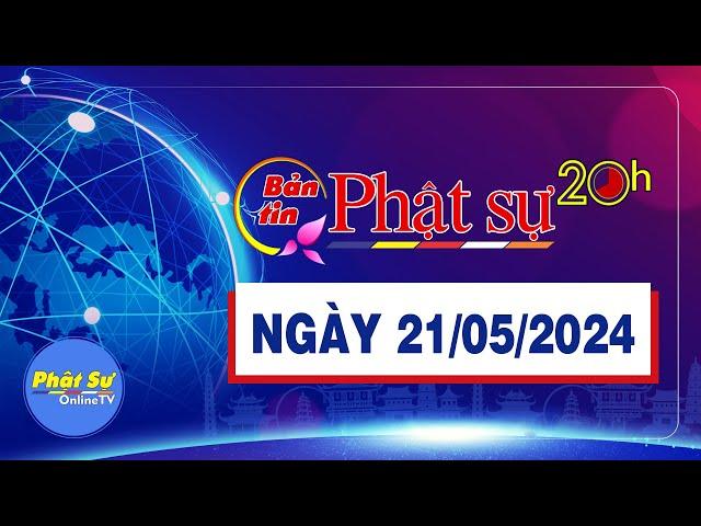 BẢN TIN PHẬT SỰ 20H - Thứ 3, ngày 21/05/2024 (14/04 năm Giáp Thìn)