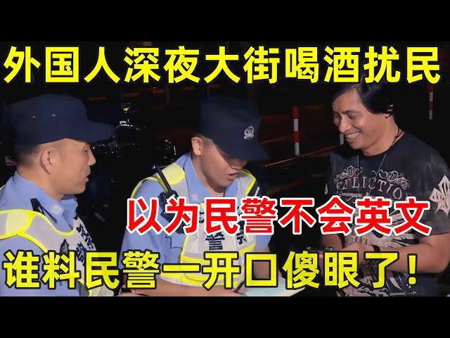 外国人深夜上海大街喝酒扰民!以为民警不会英文,谁料民警一开口彻底傻眼了【警察启示录S01】