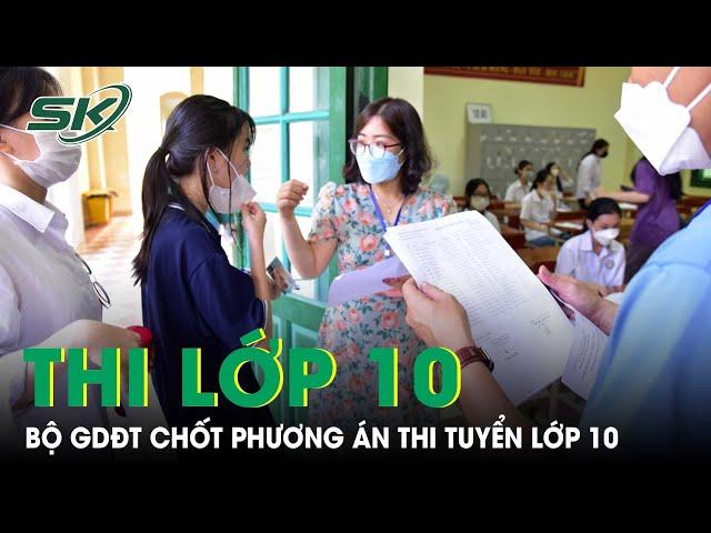 Bộ GDĐT chốt 3 phương thức tuyển sinh vào lớp 10 THPT | SKĐS