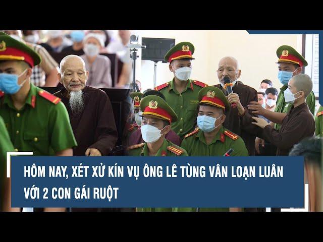 Hôm nay, xét xử kín vụ ông Lê Tùng Vân loạn luân với 2 con gái ruột