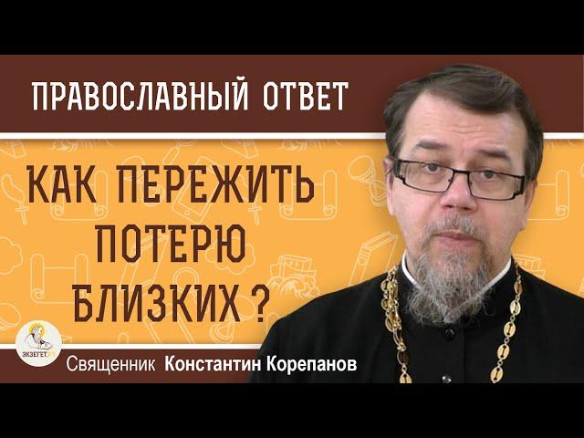 КАК ПЕРЕЖИТЬ ПОТЕРЮ БЛИЗКИХ ?  Священник Константин Корепанов