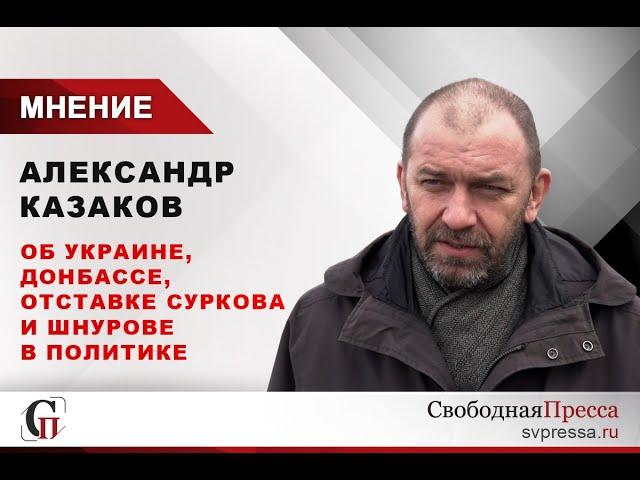Александр Казаков об Украине, Донбассе, отставке Суркова и Шнурове в политике