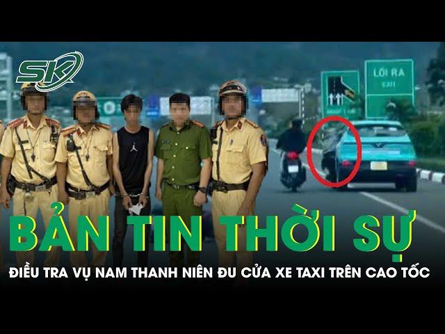 Bản tin thời sự 26/12:Điều tra vụ thanh niên đu người ngoài cửa xe taxi “phóng như bay” trên cao tốc