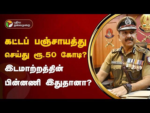 கட்டப் பஞ்சாயத்து செய்து ரூ.50 கோடி...? இடமாற்றத்தின் பின்னணி இதுதானா..? | Sandeep Rai Rathore | PTT