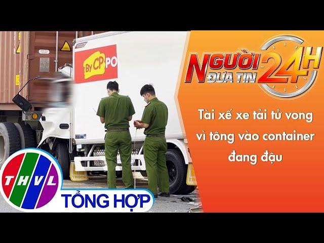 Người đưa tin 24H (11h ngày 20/04/2022) - Tài xế xe tải tử vong vì tông vào container đang đậu