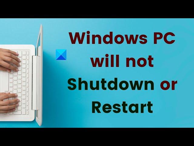 Windows 11/10 PC will not or does not Shutdown or Restart