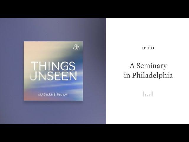 A Seminary in Philadelphia: Things Unseen with Sinclair B. Ferguson