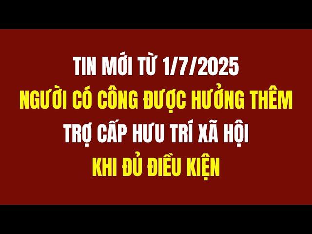 Từ 1/7/2025: Người Có Công Được Hưởng Thêm Trợ Cấp Hưu Trí Xã Hội?