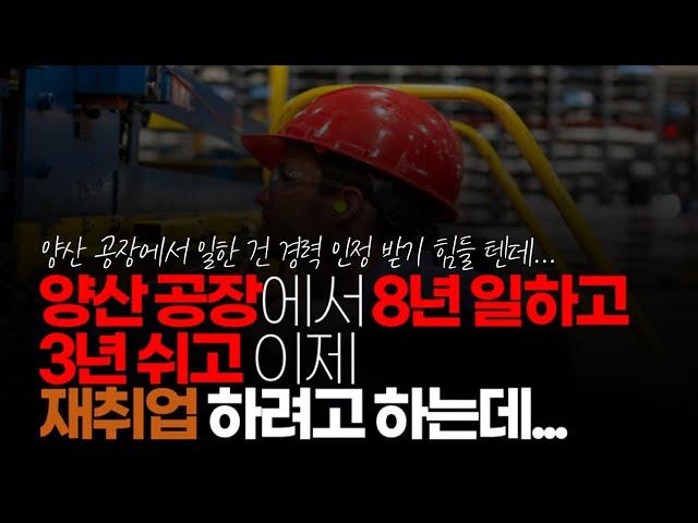 (※시청자사연, 고구마사연) 양산 공장에서 8년 일하고 3년 쉬고 이제 재취업 하려고 하는데 아는 게 없습니다. 어쩌면 좋을까요?