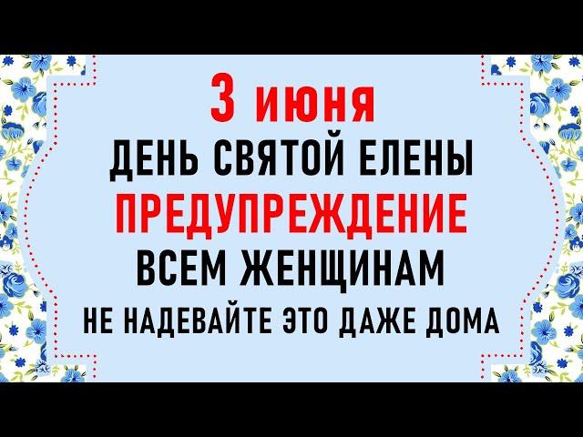 3 июня День Елены. Что нельзя делать 3 июня. Народные традиции и приметы на 3 июня