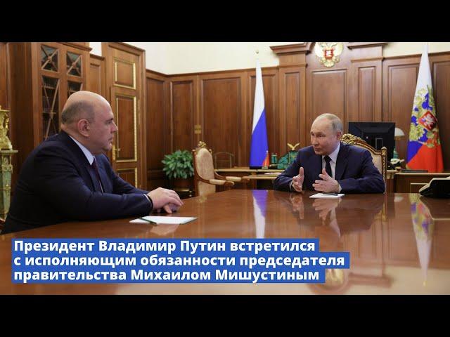 Владимир Путин встретился с исполняющим обязанности Председателя Правительства Михаилом Мишустиным