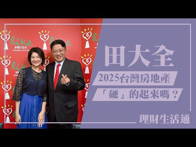 【2025，台灣房地產「硬」的起來嗎？】專訪 田大全｜理財生活通 2024.12.30