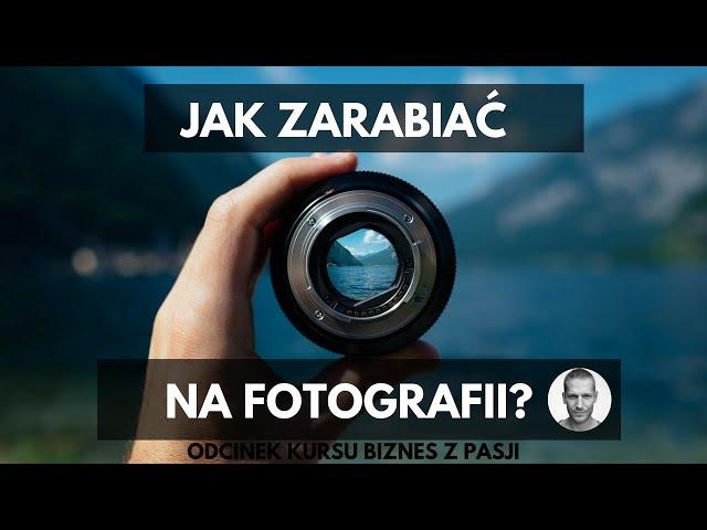 JAK ZARABIAĆ NA FOTOGRAFII - odcinek kursu Biznes z Pasji