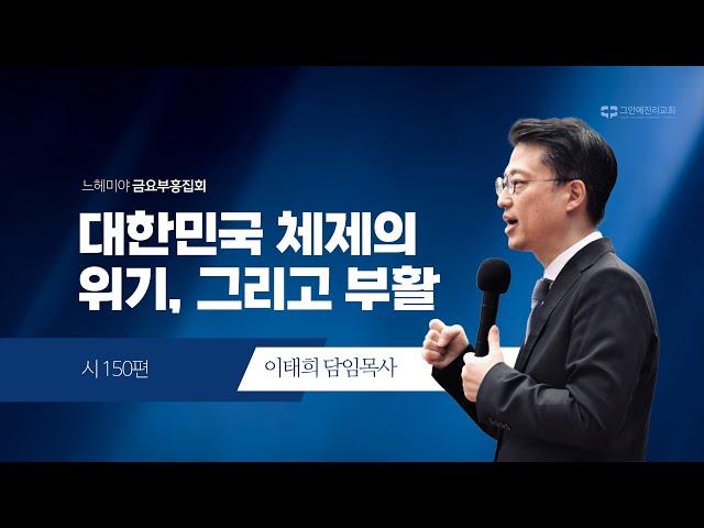 [20241227 그안에진리교회 느헤미야 금요부흥집회] 대한민국 체제의 위기, 그리고 부활_시 150편_이태희 담임목사