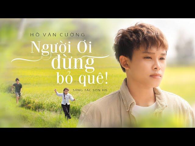 NGƯỜI ƠI ĐỪNG BỎ QUÊ (ST: SƠN HẠ) - HỒ VĂN CƯỜNG || OFFICIAL 4K MUSIC VIDEO