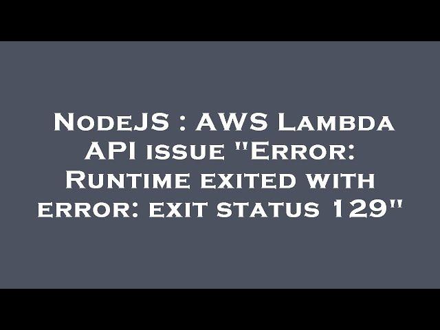 NodeJS : AWS Lambda API issue "Error: Runtime exited with error: exit status 129"