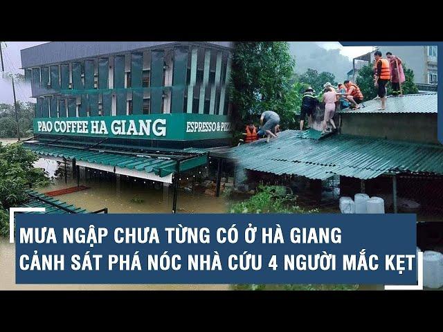 Mưa ngập chưa từng có ở Hà Giang, cảnh sát phá nóc nhà cứu 4 người mắc kẹt l VTs