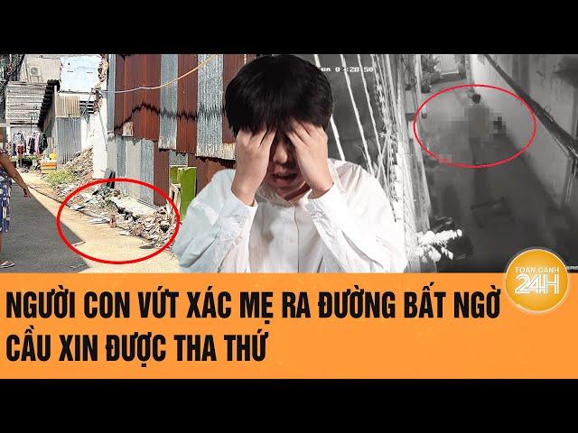 Vấn đề hôm nay: Người con vứt xác mẹ ra đường bất ngờ cầu xin được tha thứ