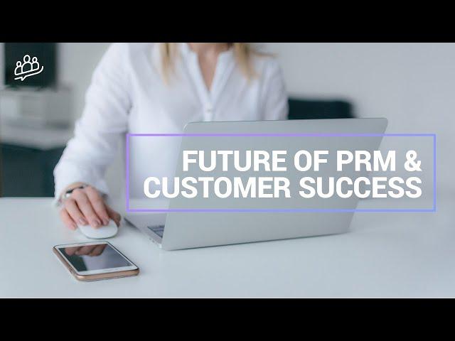 The Future of Partner Relationship Management (PRM) and Customer Success