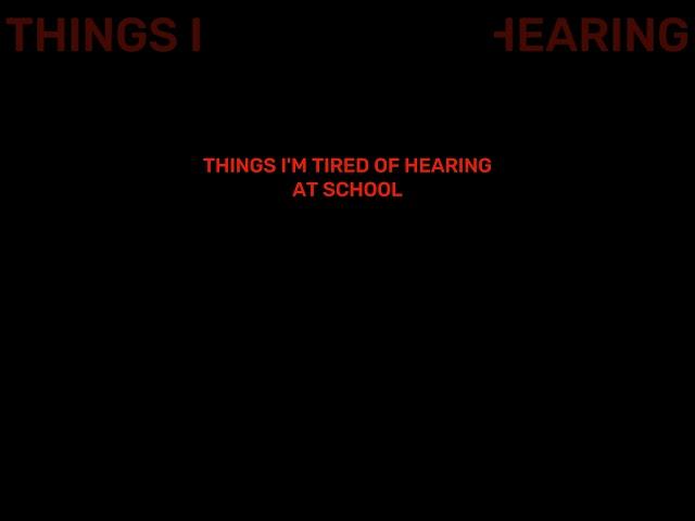 Things I'm tired of hearing at school... (SHORT VERSION)