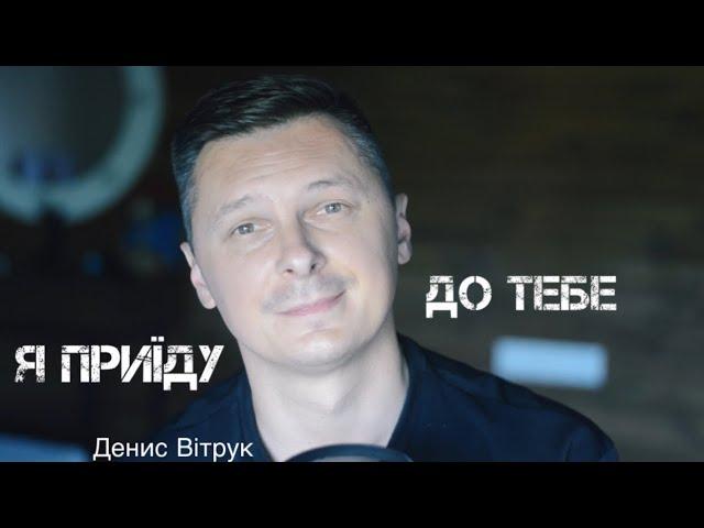 Я ПРИЇДУ ДО ТЕБЕ  Автор - Денис Вітрук