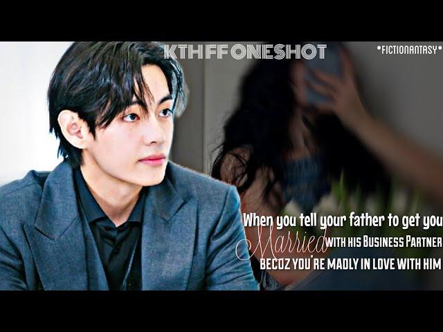 ||KTH FF ONESHOT||When You Tell Your Father To Get You Married With His Business Partner Becoz-