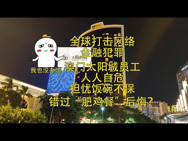全球打击网络金融犯罪 澳门太阳城员工人人自危 担忧饭碗不保 错过”肥鸡餐“后悔？#澳门太阳城#周焯华#洗米华#澳门旅行