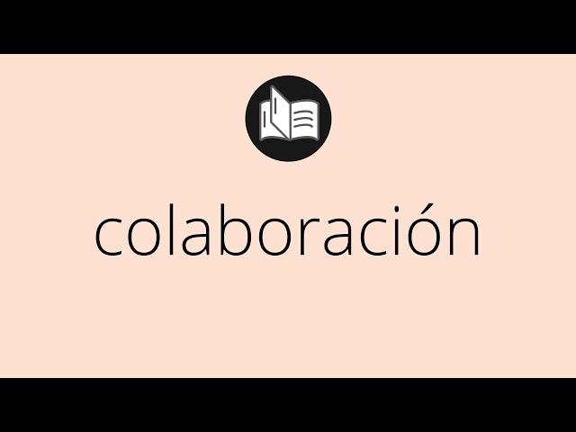 Que significa COLABORACIÓN • colaboración SIGNIFICADO • colaboración DEFINICIÓN