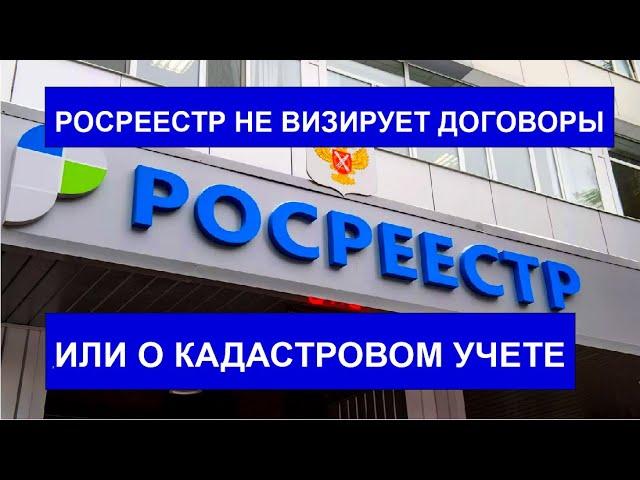 РОСРЕЕСТР НЕ ВИЗИРУЕТ ДОГОВОРЫ ИЛИ О КАДАСТРОВОМ УЧЕТЕ!