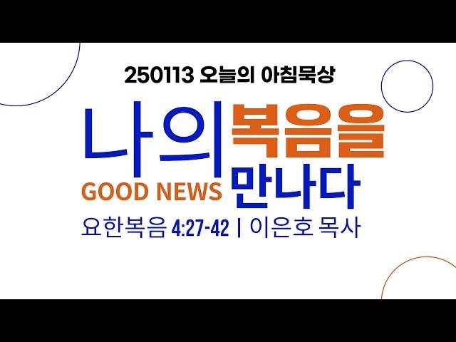 250113(월)-멀티꿈의교회-오늘의 아침묵상-이은호 목사(나의 복음을 만나다 / 요 4:22-36)