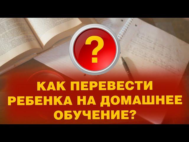 КАК ПЕРЕВЕСТИ РЕБЕНКА НА ДОМАШНЕЕ ОБУЧЕНИЕ?