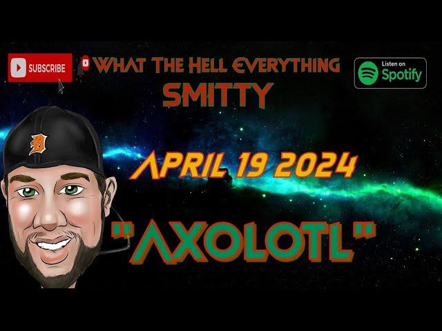 "Axolotl" The What The Hell Everything Podcast W/ Smitty Friday April 19 2024