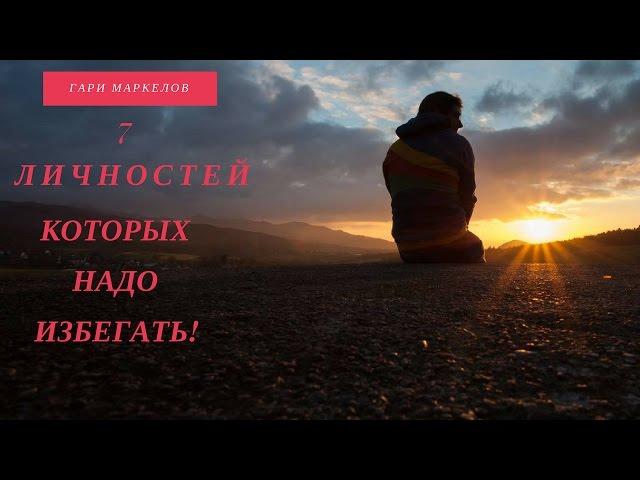 Гари Маркелов - 7 типов личности, которых надо избегать...