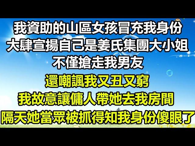 我資助的山區女孩冒充我身份，大肆宣揚自己是姜氏集團大小姐，不僅搶走我男友，還嘲諷我又丑又窮，我故意讓傭人帶她去我房間，隔天她當眾被抓得知我身份傻眼了#风花雪月 #深夜淺讀 #心書時光 #人生感悟