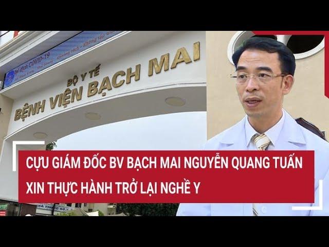 Cựu giám đốc BV Bạch Mai Nguyễn Quang Tuấn xin thực hành trở lại nghề y